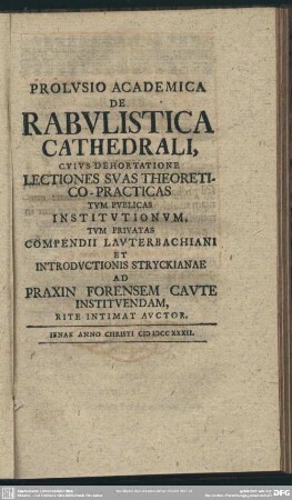 Prolusio Academica De Rabulistica Cathedrali, Cuius Dehortatione Lectiones Suas Theoretico-Practicas Tum Publicas Institutionum, Tum Privatas Compendii Lauterbachiani Et Introductionis Stryckianae Ad Praxin Forensem Caute Instituendam