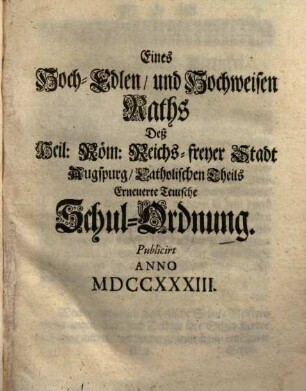 Eines Hoch-Edlen, und Hochweisen Raths Deß Heil. Röm. Reichs-freyer Stadt Augspurg, Catholischen theils Erneuerte Teutsche Schul-Ordnung. Publicirt Anno MDCCXXXIII