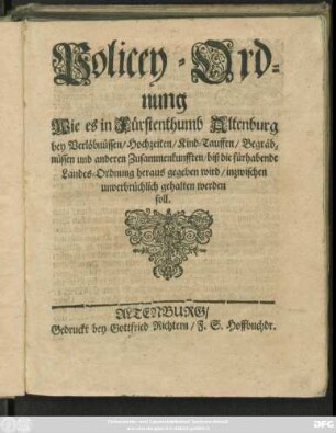 Policey-Ordnung Wie es in Fürstenthumb Altenburg bey Verlöbnüssen/ Hochzeiten/ Kind-Tauffen/ Begräbnüssen und anderen Zusammenkunfften/ biß die fürhabende Landes-Ordnung heraus gegeben wird/ inzwischen unverbrüchlich gehalten werden soll