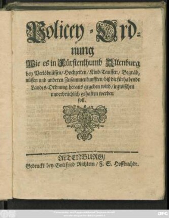 Policey-Ordnung Wie es in Fürstenthumb Altenburg bey Verlöbnüssen/ Hochzeiten/ Kind-Tauffen/ Begräbnüssen und anderen Zusammenkunfften/ biß die fürhabende Landes-Ordnung heraus gegeben wird/ inzwischen unverbrüchlich gehalten werden soll