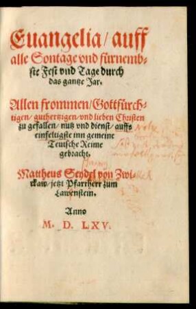 Euangelia/ auff || alle Sontage vnd fürnemb=||ste Fest vnd Tage durch || das gantze Jar.|| Allen frommen/ Gottfürch=||tigen/ guthertzigen/ vnd lieben Christen || zu gefallen/ nutz vnd dienst/ auffs || einfeltigste inn gemeine || Teutsche Reime || gebracht.|| Matthaeus Seydel von Zwi=||ckaw/ jetzt Pfarrherr zum || Lawenstein.||