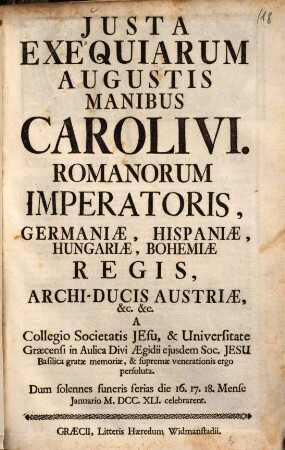 Justa exequiarum augustis manibus Caroli VI. Romanorum imperatoris, Germaniae, Hispaniae, Hungariae, Bohemiae regis, archi-ducis Austriae, etc. etc. a Collegio Societatis Jesu, et Universitate Graecensi ... persoluta ...