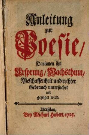 Anleitung zur Poesie : Darinnen ihr Ursprung, Wachsthum, Beschaffenheit und rechter Gebrauch untersuchet und gezeiget wird