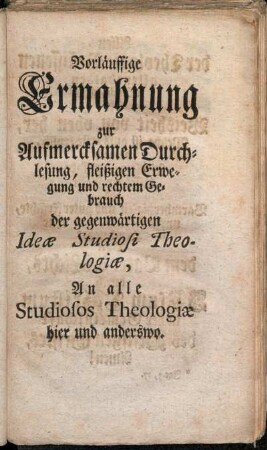 Vorläuffige Ermahnung zur aufmercksamen Durchlesung, fleißigen Erwegung und rechtem Gebrauch der gegenwärtigen Ideæ Studiosi Theologiæ, an alle Studiosi Theologiæ hier und anderswo.