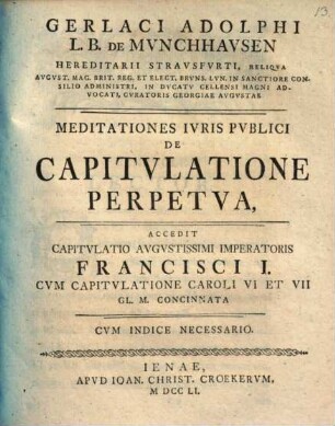 Gerlaci Adolphi L. B. De Munchhausen ... Meditationes Iuris Publici De Capitulatione Perpetua : Accedit Capitulatio Augustissimi Imperatoris Francisci I. Cum Capitulatione Caroli VI Et VII Gl. M. Concinnata ; Cum Indice Necessario