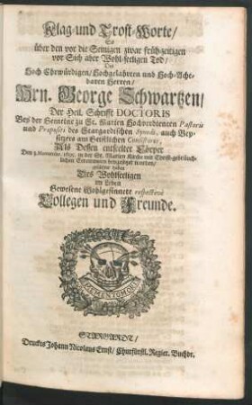 Klag- und Trost-Worte/ So über den vor die Seinigen zwar früh-zeitigen vor Sich aber Wohl-seeligen Tod/ Des ... Hrn. George Schwartzen/ Der Heil. Schrifft Doctoris Bey der Gemeine zu St. Marien ... Pastoris und Praepositi des Stargardischen Synodi ... Als Dessen entseelter Cörper Den 3. Novembr. 1695. in der St. Marien Kirche ... beygesetzet worden/ geführet haben Des Wohlseeligen ... Collegen und Freunde