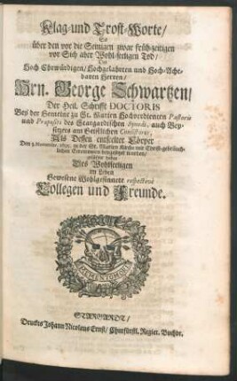 Klag- und Trost-Worte/ So über den vor die Seinigen zwar früh-zeitigen vor Sich aber Wohl-seeligen Tod/ Des ... Hrn. George Schwartzen/ Der Heil. Schrifft Doctoris Bey der Gemeine zu St. Marien ... Pastoris und Praepositi des Stargardischen Synodi ... Als Dessen entseelter Cörper Den 3. Novembr. 1695. in der St. Marien Kirche ... beygesetzet worden/ geführet haben Des Wohlseeligen ... Collegen und Freunde