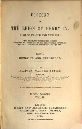 History of the reign of Henry IV. King of France and Navarre : from numerous unpublished sources, including ms. documents in the Bibliothèque Impériale and the Archives du Royaume de France, etc.. 1,2, Part I, Vol. II Henry IV. and the league