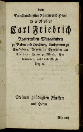 Dem Durchlauchtigsten Fürsten und Herrn Herrn Carl Friedrich Regierenden Marggraven zu Baden und Hochberg,[...]