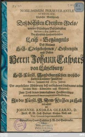 Nobilissimum Perseverantiae Symbolum, Täglicher Wahlspruch Desz höchsten Christen-Adels/ von der Gläubigen Beständigkeit/ Auß dem 27. Cap. Hiobs/ v. 5. 6. : Bey Christlich-Hochansehnlichen Leich-Begängnüs Deß ... Herrn Johann Caspars von Lützelburg/ Hoch-Fürstl. Magdeburgischen wohlbestallten Cammer-Junckers/ Am 22. Januarii deß 1679. Jahres/ Vor angestelleter Abführung deß verblichenen Leichnams in das bereitete Ruhe-Cämmerlein nach Meineweh
