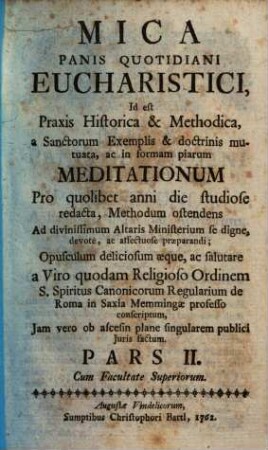 Mica Panis Quotidiani Eucharistici, Id est Praxis Historica & Methodica : a Sanctorum Exemplis & doctrinis mutuata, ac in formam piarum Meditationum ... redacta, Methodum ostendens Ad divinissimum Altaris Ministerium se dignè ... praeparandi .... 2