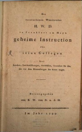 Des verstorbenen Wundarztes H. W. D. in Frankfurt am Mayn geheime Instruction für seine Collegen bei Leichen, Leichenöffnungen, Sterbfällen, besonders für die, die vor dem Himmelwagen das Kreuz tragen