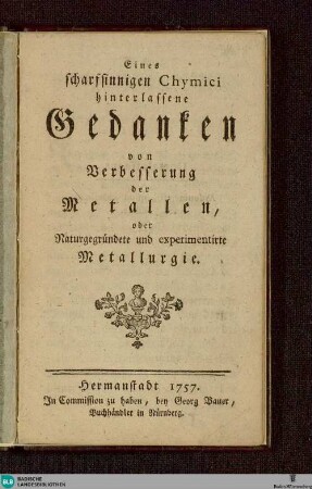 Eines scharfsinnigen Chymici hinterlassene Gedanken von Verbesserung der Metallen : oder Naturgegründete und experimentirte Metallurgie