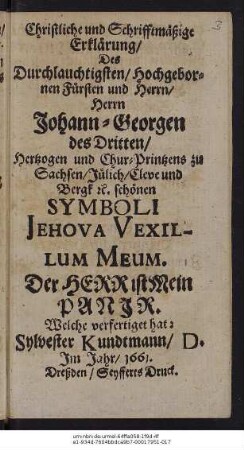 Christliche und Schrifftmäßige Erklärung/ Des ... Fürsten und Herrn/ Herrn Johann-Georgen des Dritten/ Hertzogen und Chur-Printzens zu Sachsen/ Jülich/ Cleve und Bergk etc. schönen Symboli Jehova Vexillum Meum. Der Herr ist mein Panir