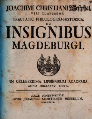Joachimi Christiani Westphal, Viri Clarissimi, Tractatio Philologico-Historica, De Insignibus Magdeburgi : In Celeberrima Lipsiensium Academia Anno MDCLXXXV. Edita