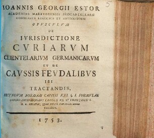 Ioannis Georgii Estor ... opusculum de iurisdictione curiarum clientelarium Germanicarum et de caussis feudalibus ibi tractandis, secundum normam capitis XXI. § 1. formulae Imperii, imperatoribus Carolo VII. et Francisco I. A. A. oblatae, quam vulgo Capitulationem vocant