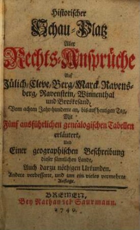 Historischer Schau-Platz aller Rechts-Ansprüche auf Jülich, Cleve, Berg, Marck, Ravensberg, Ravenstein, Winnenthal und Breskesand : vom achten Jahr-hunderte an, bis auf heutigen Tag ; Mit Fünf ausführlichen genealogischen Tabellen erläutert, und einer geographischen Beschreibung dieser sämtlichen Lande, auch darzu nöthigen Urkunden