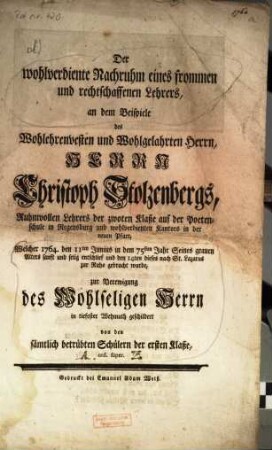 Der wohlverdiente Nachruhm eines frommen und rechtschaffenen Lehrers, an dem Beispiele des ... Herrn Christoph Stolzenbergs, Ruhmvollen Lehrers der zwoten Klaße auf der Poetenschule in Regensburg und wohlverdienten Kantors in der neuen Pfarr : zur Verewigung des Wohlseligen Herrn in tiefester Wehmuth geschildert