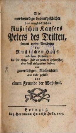 Die merkwürdige Lebensgeschichte des unglücklichen Rußischen Kaysers Peters des Dritten : sammt vielen Anecdoten des Rußischen Hofs und derer Personen, die seit einiger Zeit an solchem geherrschet, oder sonst viel gegolten haben