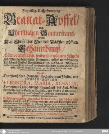 Freywillig-Auffgesprungener Granat-Apffel, Deß Christlichen Samaritans, Oder: Auß Christlicher Lieb deß Nächsten eröffnete Gehaimbnuß, Viler vortrefflichen, sonders bewährten Mitteln, und Wunder-heylsamen Artzneyen, wider unterschiedliche Zuständ und Ubel deß menschlichen Leibs und Lebens : Welche mit sonderbahrem Fleiß, und auff das Heyl des Nächsten allzeit nachdencklicher Sorg, auß viler Artzney-Erfahrner, und berühmter Leib-Arzten, oder Medicin-Doctorn lang gepflogener Erfahrenheit