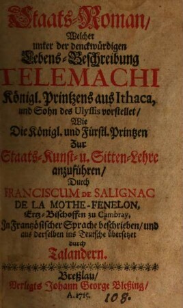 Staats-Roman, Welcher unter der denckwürdigen Lebens-Beschreibung Telemachi Königl. Printzens aus Ithaca, und Sohn des Ulyssis vorstellet, Wie Die Königl. und Fürstl. Printzen Zur Staats-Kunst- u. Sitten-Lehre anzuführen
