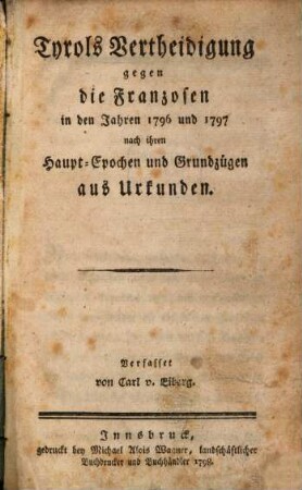 Tyrols Vertheidigung gegen die Franzosen in den Jahren 1796 und 1797 : nach ihren Haupt-Epochen und Grundzügen aus Urkunden