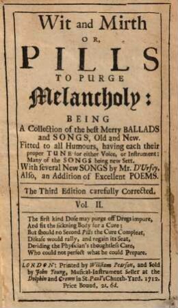 Wit and Mirth: OR, PILLS TO PURGE Melancholy: BEING A Collection of the best Merry BALLADS and SONGS, Old and New. ... for either Voice, or Instrument:. 2. 3. ed. - 1712. - 324 S.