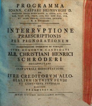 Programma Ioann. Caspari Heimburgii ... De Interrvptione Praescriptionis Per Pignorationem : ... In Vtroqve Ivre Honorvm Candidati Alb[erti] Christiani Henrici Schröderi Megapolitani Inavgvrali Dissertationi De Ivre Creditorvm Allodialivm Intvitv Fevdi et Concvrsvs Fevdalis Habendae Praemissvm