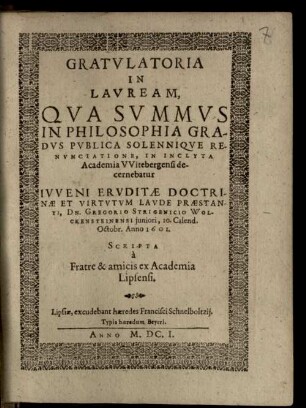 Gratulatoria In Lauream, Qua Summus In Philosophia Gradus Publica Solennique Renunciatione, In Inclyta Academia Witebergensi decernebatur Iuveni Eruditae Doctrinae Et Virtutum Laude Praestanti, Dn. Gregorio Strigenicio Wolckensteinensi iuniori, 10. Calend. Octobr. Anno 1601
