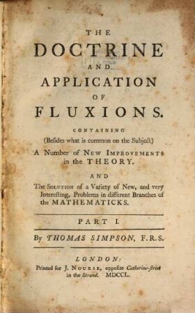 The Doctrine and Application of Fluxions : Containing (besides what is common on the Subject) a Number of New Improvements in the Theory, And the Solution of a Variety of New, and very Interesting Problems in different Branches of the Mathematicks. 1