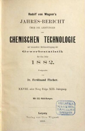 Rudolf von Wagner's Jahresbericht über die Leistungen der chemischen Technologie : mit besonderer Berücksichtigung der Gewerbestatistik für das Jahr .... 28. 1882 (1883) = N.F. 13