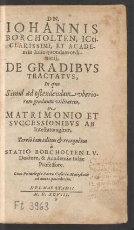 DN.|| IOHANNIS || BORCHOLTEN, ICti.|| CLARISSIMI, ET ACADE-||miae Iuliae quondam ordi-||narij,|| DE GRADIBVS || TRACTATVS,|| In quo || ... De || MATRIMONIO ET || SVCCESSIONIBVS AB || Intestato agitur,|| Tertiò iam editus et recognitus || à || STATIO BORCHOLTEN I. V.|| Doctore, & Academiae Iuliae || Professore.||