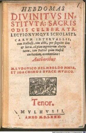 HEBDOMAS DIVINITVS INSTITVTA: SACRIS ODIS CELEBRATA, LECTIONVMQVE SCHOLASTICARVM INTERVALLIS, cum Mulhusij, tum alibi, per singulos dies et horas, ad piam ingeniorum alacritatem, tam Poëtice quàm Musicè excitandam, accommodata