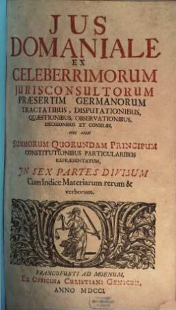 Jus Domaniale Ex Celeberrimorum Jurisconsultorum Praesertim Germanorum Tractatibus, Disputationibus, Quaestionibus, Observationibus, Decisionibus Et Consiliis, Nec Non Summorum Quorundam Principum Constitutionibus Particularibus Repraesentatum : In Sex Partes Divisum Cum Indice Materiarum rerum & verborum, [1]. Renati Choppini Iurisconsulti Excellentissimi, et In Primario Galliarum Senatu, Advocati Praestantissimi De Domanio Franciae Libri Tres