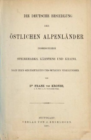 Die deutsche Besiedlung der östlichen Alpenländer insbesondere Steiermarks, Kärntens und Krains, nach ihren geschichtlichen und örtlichen Verhältnissen