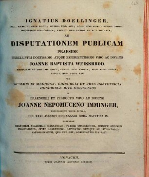 Ignatius Doellinger ... ad disputationem publicam praeside ... Joanne Baptista Weissbrod ... pro summis in medicina, chirurgia et arte obstetricia honoribus rite obtinendis a ... Joanne Nepomuceno Imminger ... habendam ... invitat : [Insunt theses medicae]