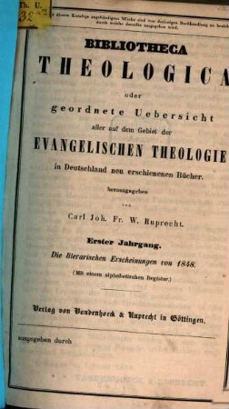 Bibliotheca theologica : oder vierteljährliche systematische Bibliographie aller auf dem Gebiete der (wissenschaftlichen) evangelischen Theologie in Deutschland u. d. Auslande neu erschienenen Schriften und wichtigen Zeitschriften-Aufsätze. 1. 1848