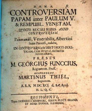 Controversiam Papam inter Paulum V. & Rempubl. Venetam, Quinto Seculi Huius Anno Controversam. Venerando, Venerabilis Albertini huius Parnassi, indultu, In Controversiam Historico-Politicam, Cum Sympalaestritis Revocabunt, Praeses M. Georgius Funccius, Regiomont. Pruss. Respondens Martinus Thiel, Regiomont. A.R.S. MDCXCI. d. [...] April. H.L.Q.C.
