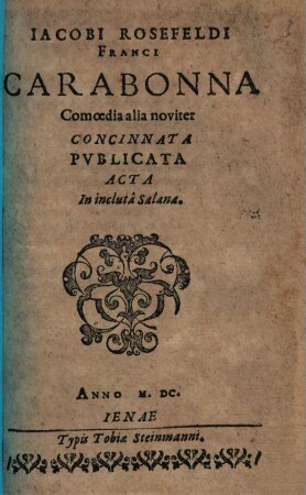Iacobi Rosefeldi Franci Carabonna : Comoedia alia noviter Concinnata Pvblicata Acta In inclutâ Salana