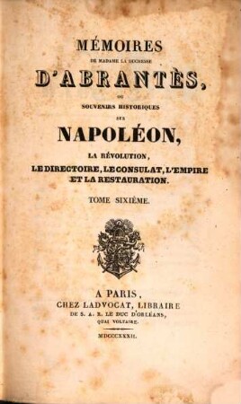 Mémoires de Madame la Duchesse D'Abrantès, ou souvenirs historiques sur Napoléon, la Révolution, le Directoire, le Consulat, l'Empire et la Restauration. 6