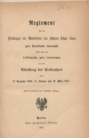 Reglement für die Prüfungen der Kandidaten des höheren Schul-Amts pro facultate docendi sowie über die Colloquia pro rectoratu und die Ableistung des Probejahres vom 12. Dezember 1866, 21. Februar und 30. März 1867.