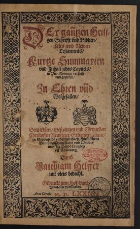 DEr gañtzen Heili=||gen Schrifft vnd Biblien/|| Alts vnd Newen || Testaments/|| Kurtze Summarien || vnd Jnhalt jedes Capitels/|| in Vier Reymen verfasst || ... Dem Edlen/ ... || Christoffen Newsteter/ ... || ... Durch || Matthiam Helffer || mit vleis bedacht.||