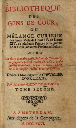 Bibliotheque des gens de cour ou mêlange curieux des bons mots de Henri IV. de Louis XIV. de plusieurs princes & seigneurs de la cour, & autres personnes illustres : avec un choix de traits naïfs, Gascons & Comiquex, de plusieurs petites Piéces de Poësie, & de pensées ingenieuses ..., 2