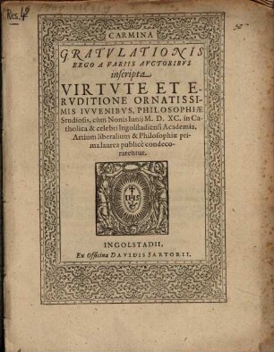 Carmina Gratvlationis Ergo A Variis Avctoribvs inscripta Virtvte Et Ervditione Ornatissimis Ivvenibvs, Philosophiae Studiosis, cum Nonis Iunij M.D.XC. in Catholica & celebri Ingolstadiensi Academia, Artium liberalium & Philosophiae prima laurea publice condecorarentur