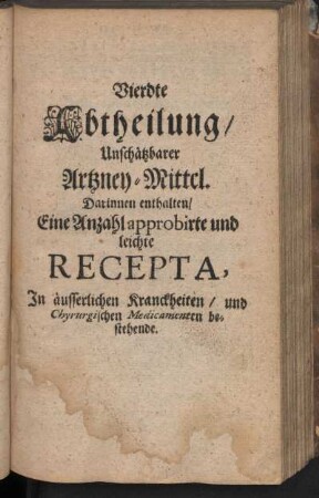 Vierdte Abtheilung, Unschätzbarer Artzney-Mittel. Darinnen enthalten, Eine Anzahl approbirte und leichte Recepta, In äusserlichen Kranckheiten, und Chyrurgischen Medicamenten bestehende