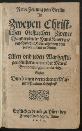 Newe Zeitung von Berlin In Zweyen Christlichen Gesprechen Zweyer Wandersleute/ Hans Knorren/ und Benedict Haberecht/ von dem jetzigen zustand zu Berlin : Allen und jeden Warhafftigen Lutheranern in der Marck Brandenburg zum unterricht