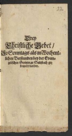 Drey Christliche Gebet/ So Sonntags als in Wochentlichen Betstunden bey der Evangelischen Gemein zu Sultzbach gebraucht werden
