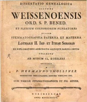 Dissertatio Genealogica Sistens Weissenoensis Ord. S.P. Bened. Et Plurium Coenobiorum Fundatores : Unacum Stemmatographia Paterna Et Materna Lotharii II. Imp. et Ithae Sororis Ex Diplomatibus Anecdotis Aliisque Rarius Obviis Collecta Ad Modum Cl. Koehleri