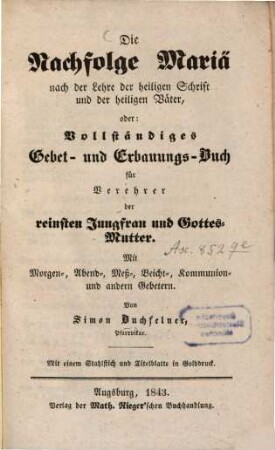 Die Nachfolge Mariä nach der Lehre der heiligen Schrift und der heiligen Väter : oder vollständiges Gebet- und Erbauungs-Buch für Verehrer der reinsten Jungfrau und Gottesmutter ; mit 1 Sthlst. u. Titelbl. in Golddruck