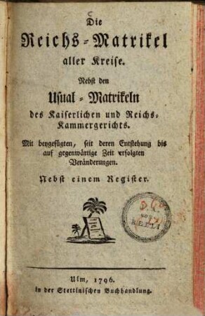 Die Reichs-Matrikel aller Kreise : Nebst den Usual-Matrikeln des Kaiserlichen und Reichs-Kammergerichts ; Mit beygefügten, seit deren Entstehung bis auf gegenwärtige Zeit erfolgten Veränderungen ; Nebst einem Register